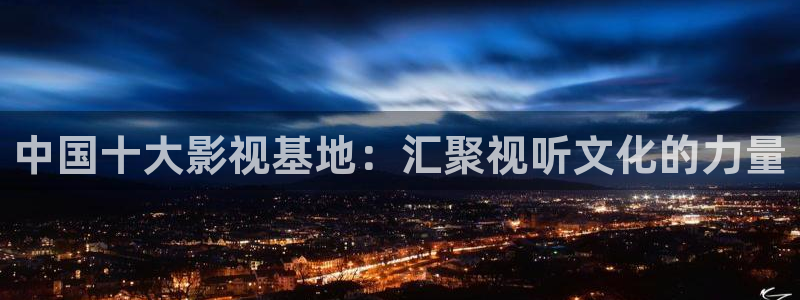 人人影片：中国十大影视基地：汇聚视听文化的力量