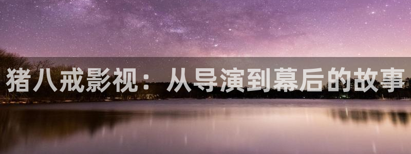 久久人人超碰97：猪八戒影视：从导演到幕后的故事